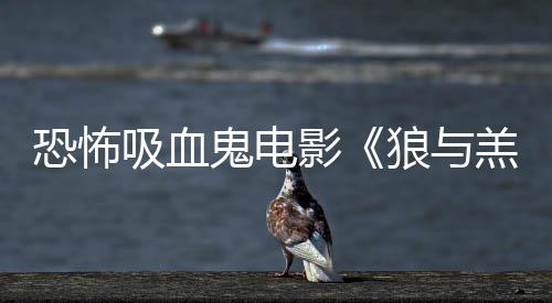 吸血宣恐怖主演女星鬼电羔羊影传片狼与风鲨卷
